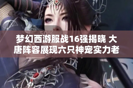 梦幻西游服战16强揭晓 大唐阵容展现六只神宠实力老王赞叹不已
