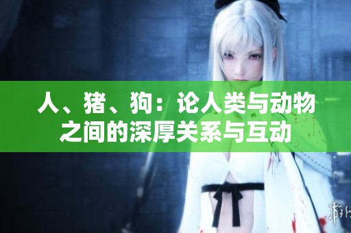 人、猪、狗：论人类与动物之间的深厚关系与互动