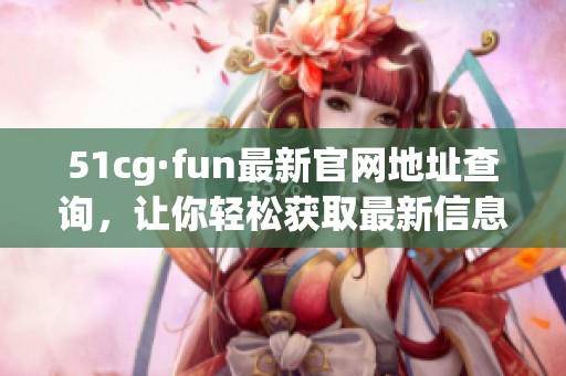 51cg·fun最新官网地址查询，让你轻松获取最新信息和资源