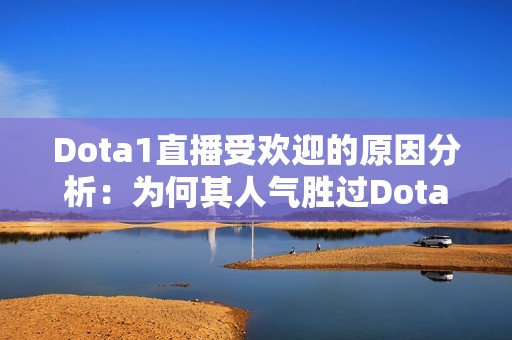 Dota1直播受欢迎的原因分析：为何其人气胜过Dota2直播