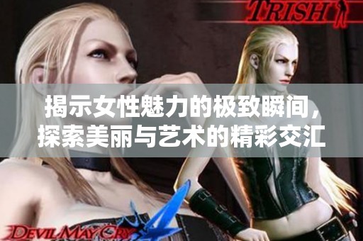 揭示女性魅力的极致瞬间，探索美丽与艺术的精彩交汇