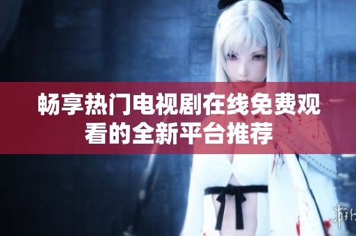 畅享热门电视剧在线免费观看的全新平台推荐