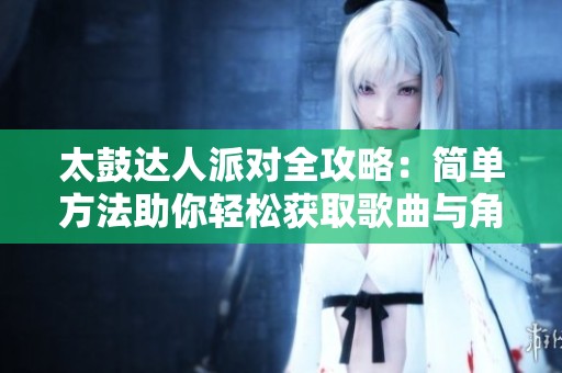 太鼓达人派对全攻略：简单方法助你轻松获取歌曲与角色奖励