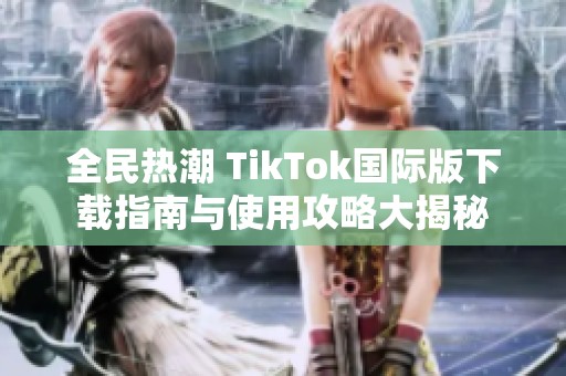 全民热潮 TikTok国际版下载指南与使用攻略大揭秘