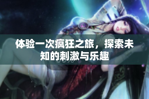 体验一次疯狂之旅，探索未知的刺激与乐趣