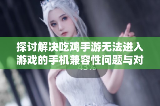 探讨解决吃鸡手游无法进入游戏的手机兼容性问题与对策