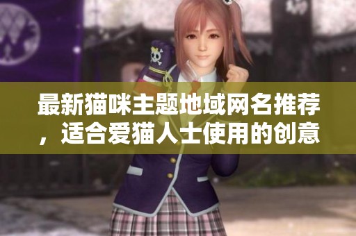 最新猫咪主题地域网名推荐，适合爱猫人士使用的创意名称