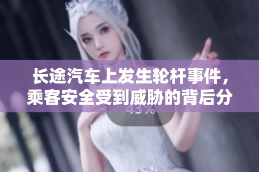 长途汽车上发生轮杆事件，乘客安全受到威胁的背后分析