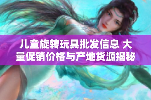 儿童旋转玩具批发信息 大量促销价格与产地货源揭秘