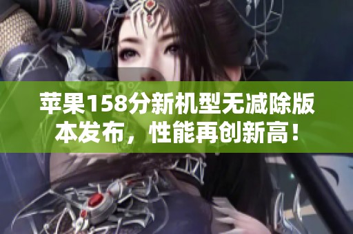 苹果158分新机型无减除版本发布，性能再创新高！