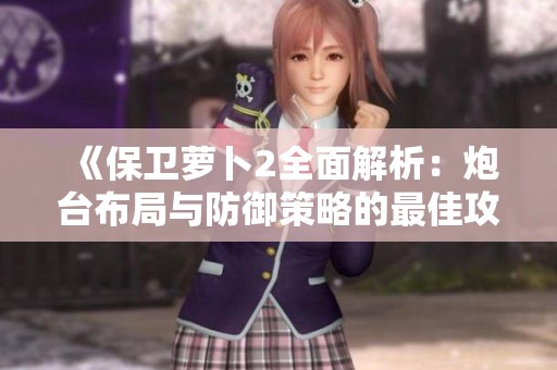 《保卫萝卜2全面解析：炮台布局与防御策略的最佳攻略》