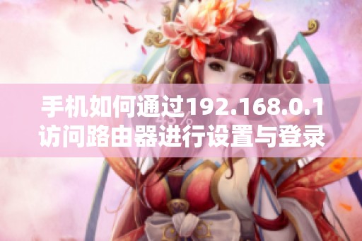 手机如何通过192.168.0.1访问路由器进行设置与登录