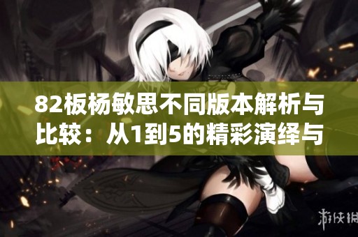 82板杨敏思不同版本解析与比较：从1到5的精彩演绎与变化
