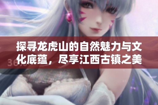 探寻龙虎山的自然魅力与文化底蕴，尽享江西古镇之美