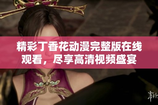 精彩丁香花动漫完整版在线观看，尽享高清视频盛宴