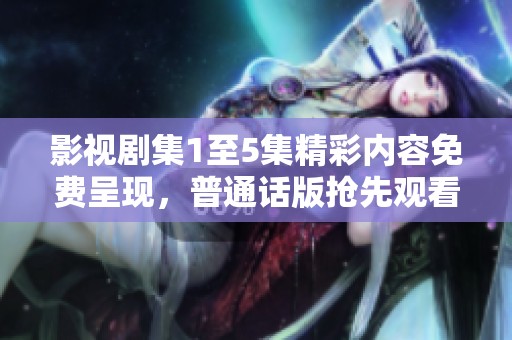 影视剧集1至5集精彩内容免费呈现，普通话版抢先观看