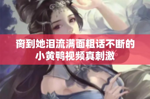 脔到她泪流满面粗话不断的小黄鸭视频真刺激