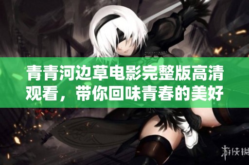 青青河边草电影完整版高清观看，带你回味青春的美好回忆