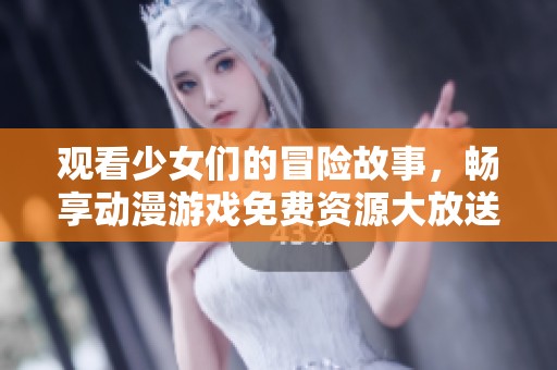 观看少女们的冒险故事，畅享动漫游戏免费资源大放送
