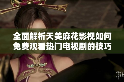 全面解析天美麻花影视如何免费观看热门电视剧的技巧与平台选择