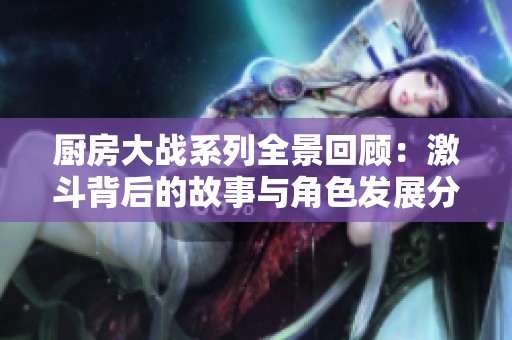 厨房大战系列全景回顾：激斗背后的故事与角色发展分析