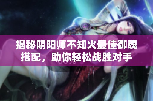 揭秘阴阳师不知火最佳御魂搭配，助你轻松战胜对手