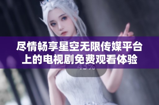 尽情畅享星空无限传媒平台上的电视剧免费观看体验