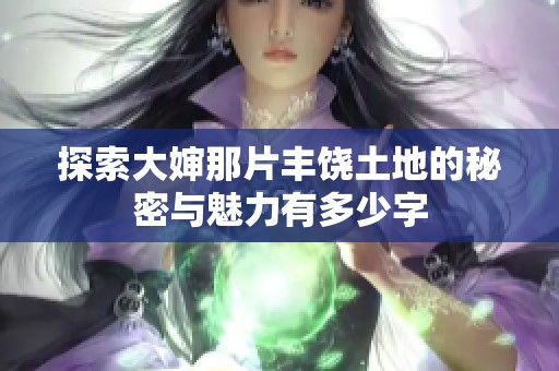 探索大婶那片丰饶土地的秘密与魅力有多少字