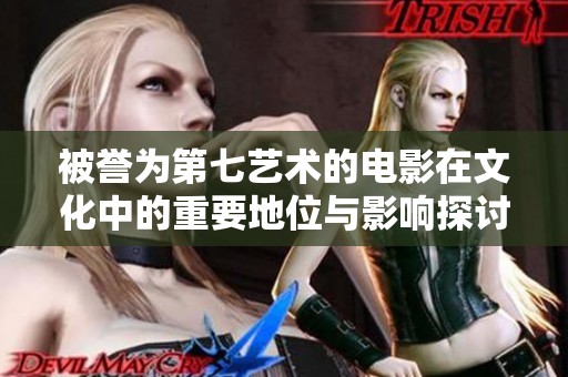 被誉为第七艺术的电影在文化中的重要地位与影响探讨