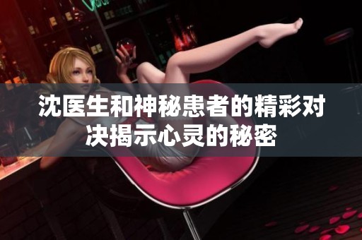 沈医生和神秘患者的精彩对决揭示心灵的秘密
