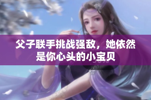 父子联手挑战强敌，她依然是你心头的小宝贝