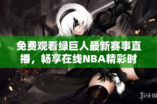 免费观看绿巨人最新赛事直播，畅享在线NBA精彩时刻