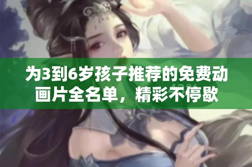 为3到6岁孩子推荐的免费动画片全名单，精彩不停歇