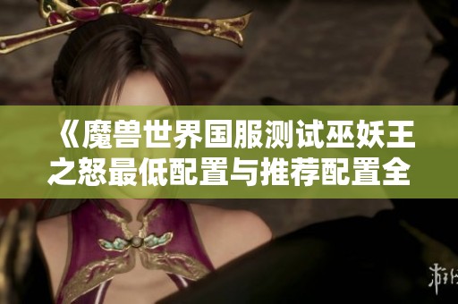 《魔兽世界国服测试巫妖王之怒最低配置与推荐配置全面解析》