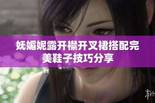 妩媚妮露开襟开叉裙搭配完美鞋子技巧分享