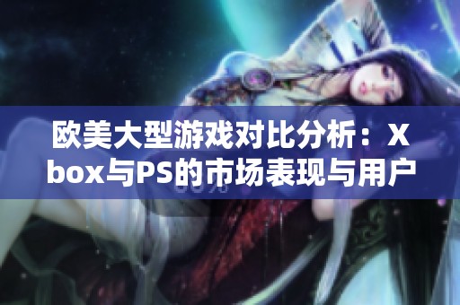 欧美大型游戏对比分析：Xbox与PS的市场表现与用户偏好探讨