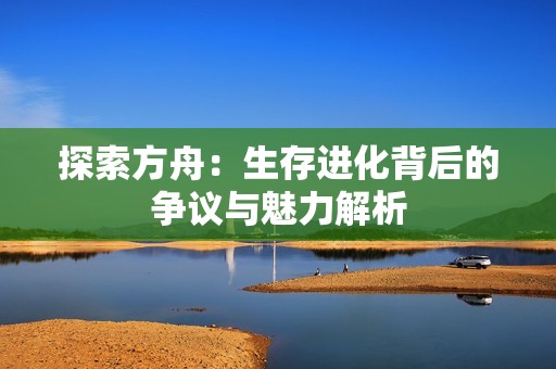 探索方舟：生存进化背后的争议与魅力解析