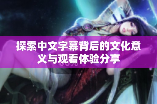 探索中文字幕背后的文化意义与观看体验分享