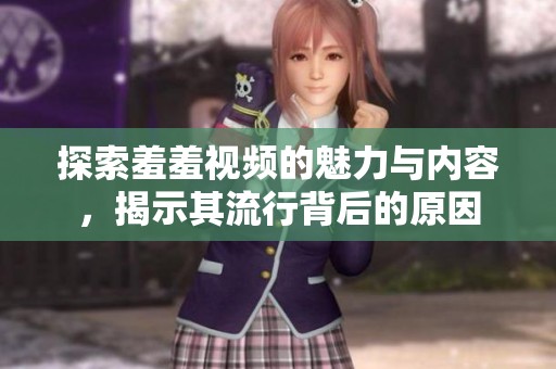 探索羞羞视频的魅力与内容，揭示其流行背后的原因
