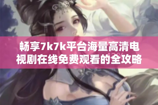 畅享7k7k平台海量高清电视剧在线免费观看的全攻略