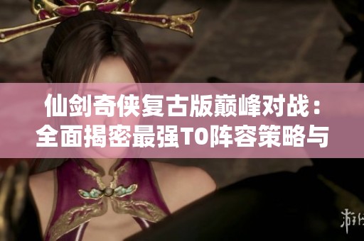 仙剑奇侠复古版巅峰对战：全面揭密最强T0阵容策略与搭配技巧