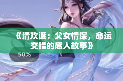 《清欢渡：父女情深，命运交错的感人故事》