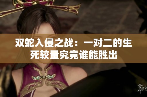 双蛇入侵之战：一对二的生死较量究竟谁能胜出