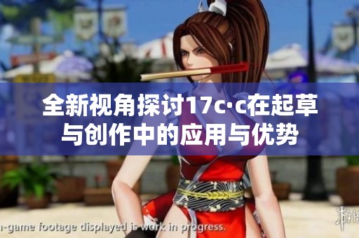 全新视角探讨17c·c在起草与创作中的应用与优势