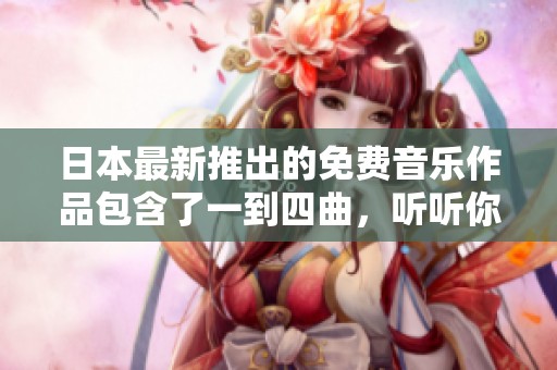 日本最新推出的免费音乐作品包含了一到四曲，听听你的最爱吧
