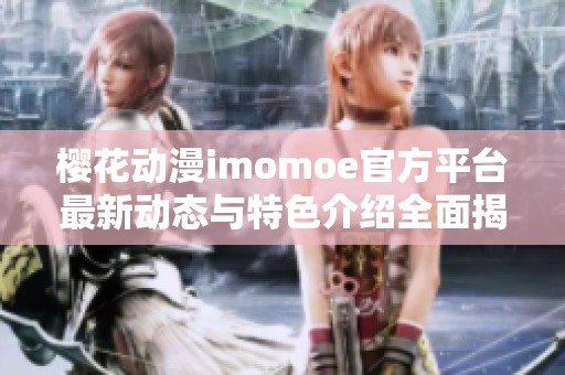 樱花动漫imomoe官方平台最新动态与特色介绍全面揭秘