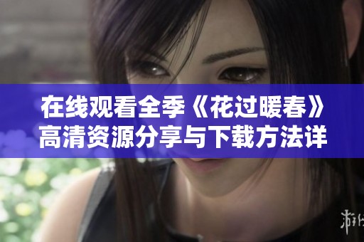 在线观看全季《花过暖春》高清资源分享与下载方法详解