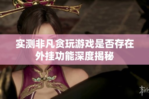 实测非凡贪玩游戏是否存在外挂功能深度揭秘