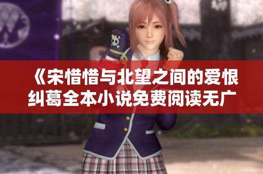 《宋惜惜与北望之间的爱恨纠葛全本小说免费阅读无广告》