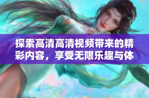 探索高清高清视频带来的精彩内容，享受无限乐趣与体验